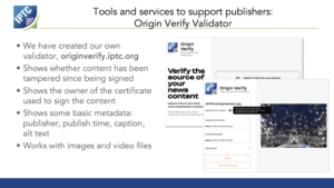 One of Brendan's slides presented at the W3C Authentic Web workshop on 6 May 2025, describing some of the tools that IPTC has created to help publishers to implement C2PA for their content, such as a C2PA validator, tools for obtaining certificates and a WordPress plugin.
